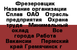 Фрезеровщик › Название организации ­ Сплав, ОАО › Отрасль предприятия ­ Охрана труда › Минимальный оклад ­ 30 000 - Все города Работа » Вакансии   . Пермский край,Гремячинск г.